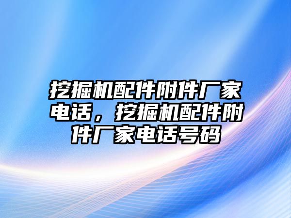 挖掘機(jī)配件附件廠家電話，挖掘機(jī)配件附件廠家電話號碼