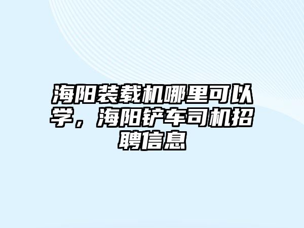 海陽裝載機哪里可以學，海陽鏟車司機招聘信息