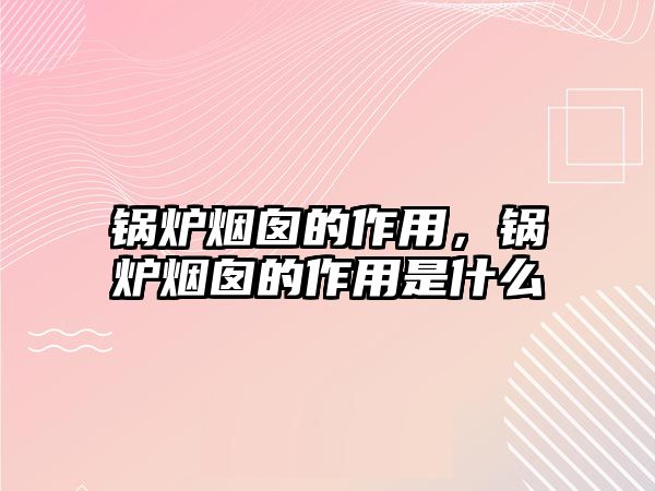 鍋爐煙囪的作用，鍋爐煙囪的作用是什么