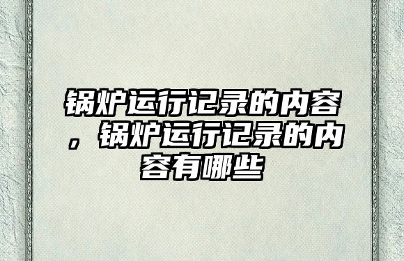 鍋爐運行記錄的內容，鍋爐運行記錄的內容有哪些