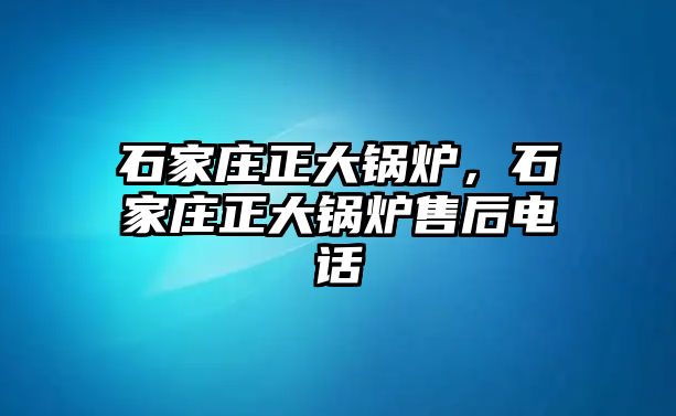 石家莊正大鍋爐，石家莊正大鍋爐售后電話