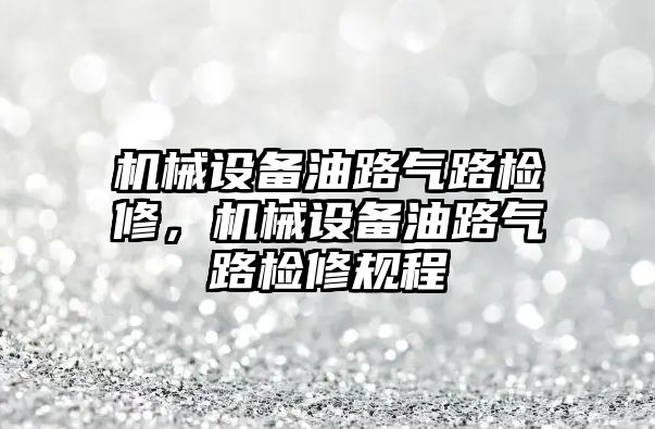 機械設(shè)備油路氣路檢修，機械設(shè)備油路氣路檢修規(guī)程