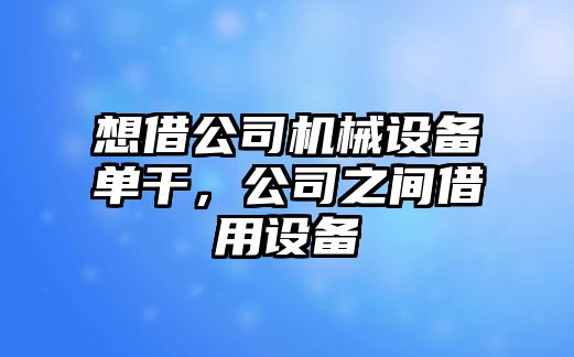 想借公司機(jī)械設(shè)備單干，公司之間借用設(shè)備