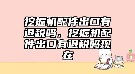 挖掘機配件出口有退稅嗎，挖掘機配件出口有退稅嗎現(xiàn)在