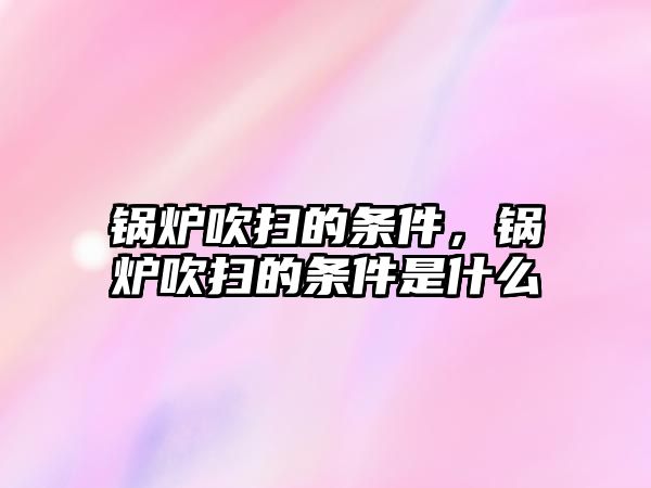 鍋爐吹掃的條件，鍋爐吹掃的條件是什么