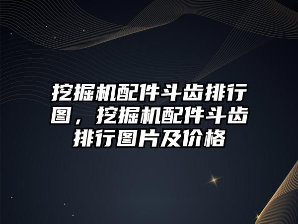 挖掘機配件斗齒排行圖，挖掘機配件斗齒排行圖片及價格