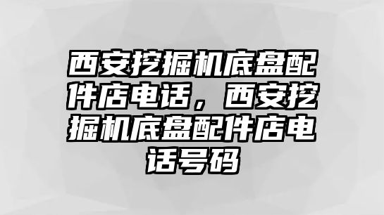 西安挖掘機(jī)底盤配件店電話，西安挖掘機(jī)底盤配件店電話號(hào)碼