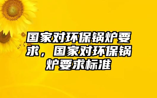 國家對(duì)環(huán)保鍋爐要求，國家對(duì)環(huán)保鍋爐要求標(biāo)準(zhǔn)