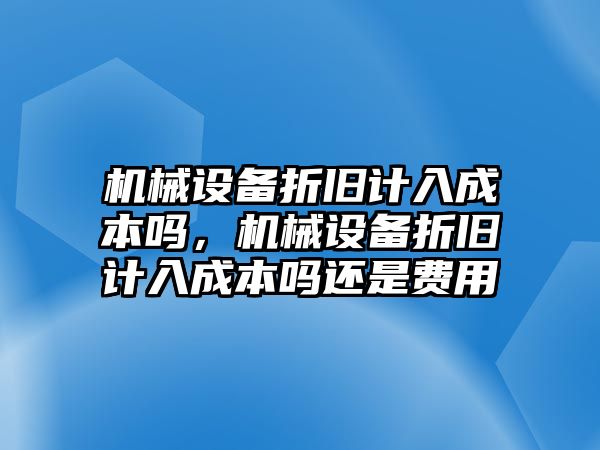 機(jī)械設(shè)備折舊計(jì)入成本嗎，機(jī)械設(shè)備折舊計(jì)入成本嗎還是費(fèi)用