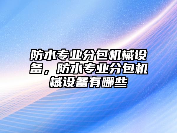 防水專業(yè)分包機(jī)械設(shè)備，防水專業(yè)分包機(jī)械設(shè)備有哪些