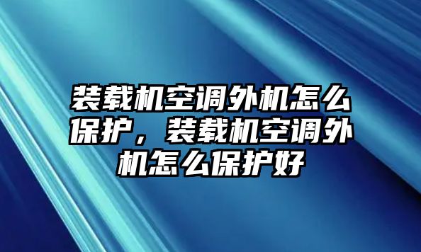 裝載機空調(diào)外機怎么保護，裝載機空調(diào)外機怎么保護好