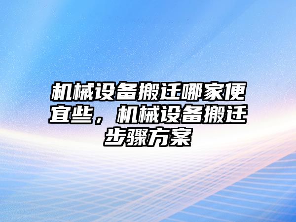 機械設備搬遷哪家便宜些，機械設備搬遷步驟方案