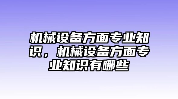 機(jī)械設(shè)備方面專業(yè)知識(shí)，機(jī)械設(shè)備方面專業(yè)知識(shí)有哪些