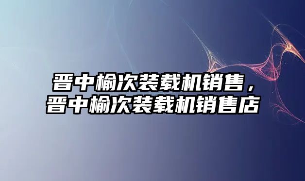 晉中榆次裝載機銷售，晉中榆次裝載機銷售店