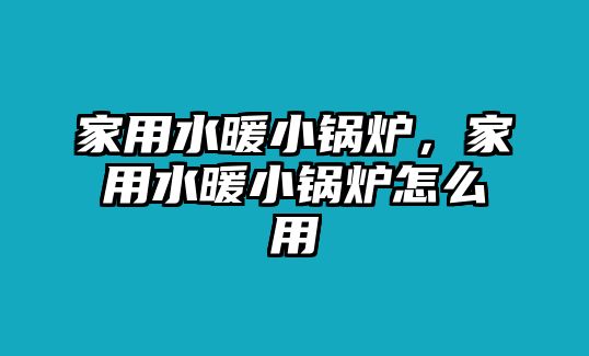 家用水暖小鍋爐，家用水暖小鍋爐怎么用