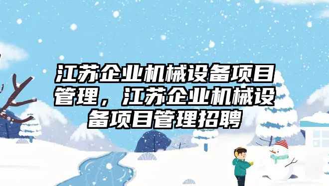 江蘇企業(yè)機械設備項目管理，江蘇企業(yè)機械設備項目管理招聘