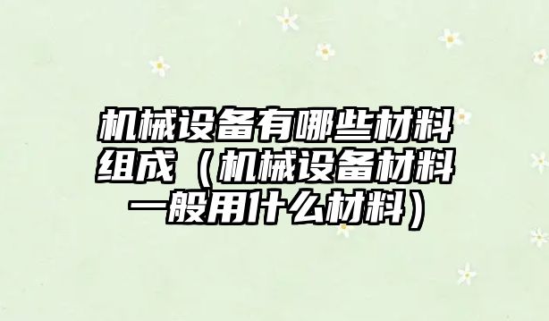 機械設(shè)備有哪些材料組成（機械設(shè)備材料一般用什么材料）