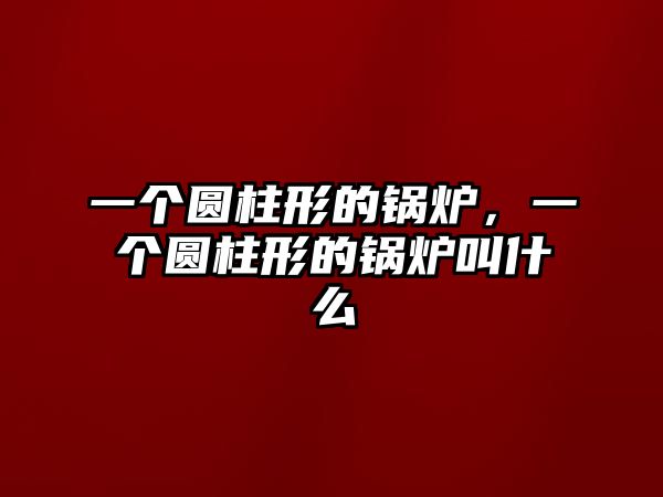 一個圓柱形的鍋爐，一個圓柱形的鍋爐叫什么