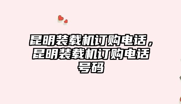 昆明裝載機(jī)訂購(gòu)電話，昆明裝載機(jī)訂購(gòu)電話號(hào)碼