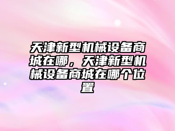 天津新型機械設備商城在哪，天津新型機械設備商城在哪個位置