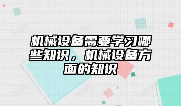 機械設(shè)備需要學習哪些知識，機械設(shè)備方面的知識