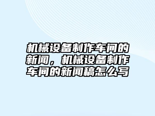 機(jī)械設(shè)備制作車(chē)間的新聞，機(jī)械設(shè)備制作車(chē)間的新聞稿怎么寫(xiě)