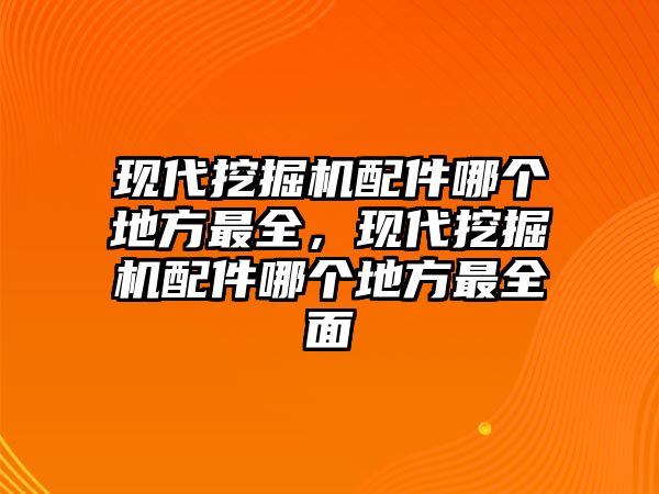 現(xiàn)代挖掘機(jī)配件哪個(gè)地方最全，現(xiàn)代挖掘機(jī)配件哪個(gè)地方最全面