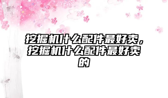 挖掘機什么配件最好賣，挖掘機什么配件最好賣的