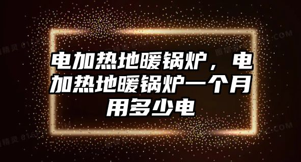 電加熱地暖鍋爐，電加熱地暖鍋爐一個(gè)月用多少電