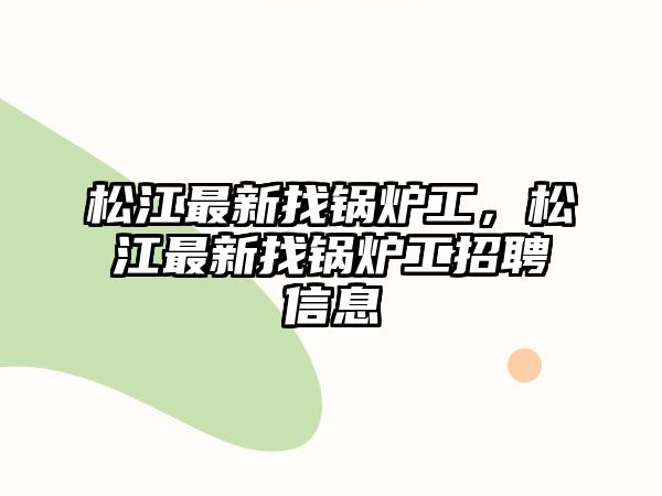 松江最新找鍋爐工，松江最新找鍋爐工招聘信息