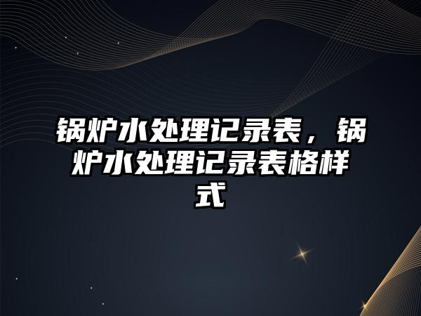 鍋爐水處理記錄表，鍋爐水處理記錄表格樣式