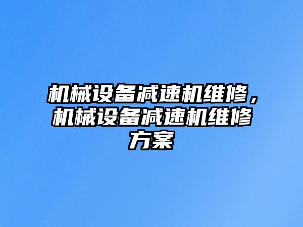 機(jī)械設(shè)備減速機(jī)維修，機(jī)械設(shè)備減速機(jī)維修方案