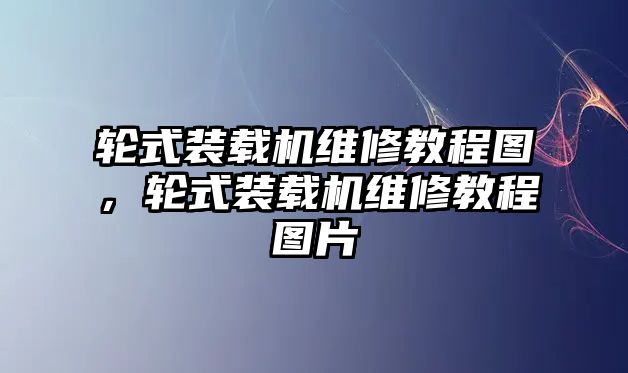 輪式裝載機(jī)維修教程圖，輪式裝載機(jī)維修教程圖片