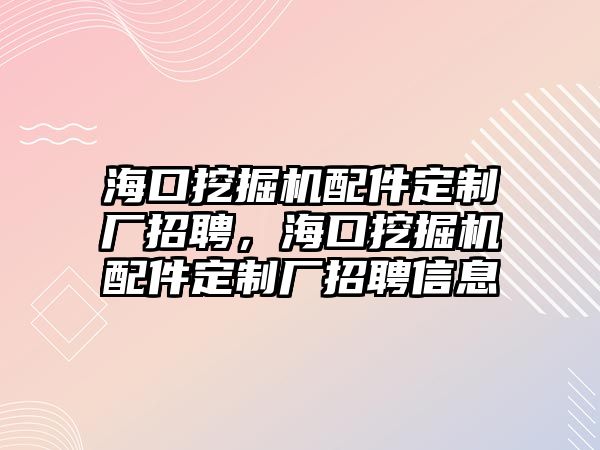 ?？谕诰驒C配件定制廠招聘，海口挖掘機配件定制廠招聘信息