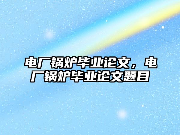 電廠鍋爐畢業(yè)論文，電廠鍋爐畢業(yè)論文題目