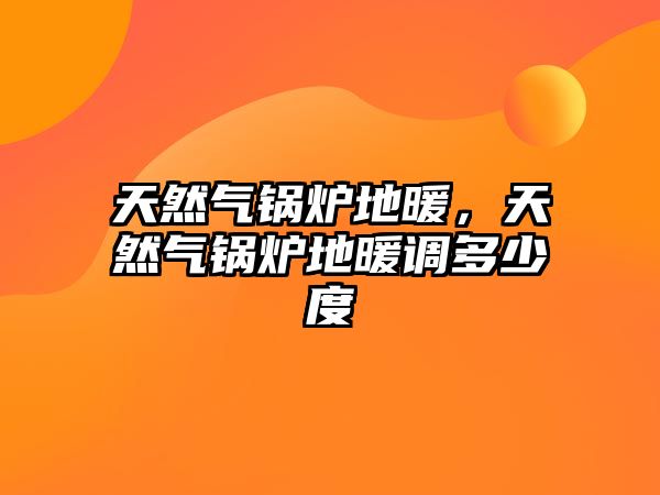 天然氣鍋爐地暖，天然氣鍋爐地暖調多少度