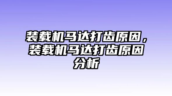 裝載機馬達打齒原因，裝載機馬達打齒原因分析