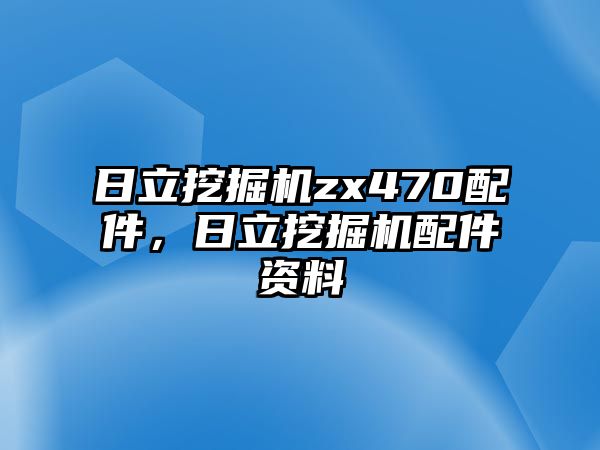 日立挖掘機(jī)zx470配件，日立挖掘機(jī)配件資料