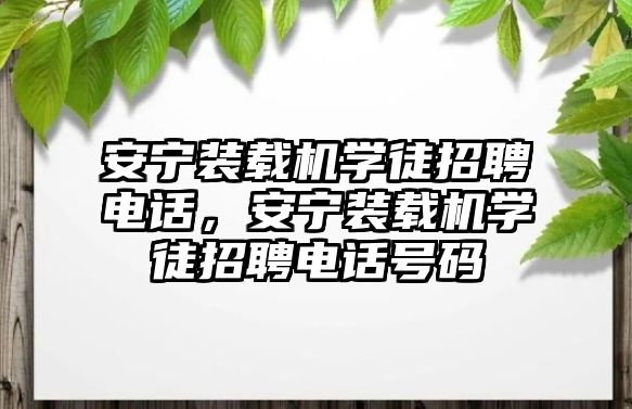 安寧裝載機(jī)學(xué)徒招聘電話，安寧裝載機(jī)學(xué)徒招聘電話號碼