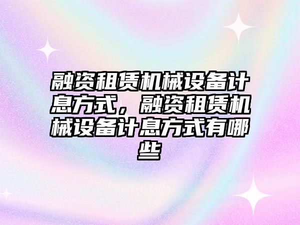 融資租賃機(jī)械設(shè)備計(jì)息方式，融資租賃機(jī)械設(shè)備計(jì)息方式有哪些