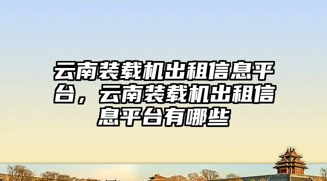 云南裝載機(jī)出租信息平臺，云南裝載機(jī)出租信息平臺有哪些