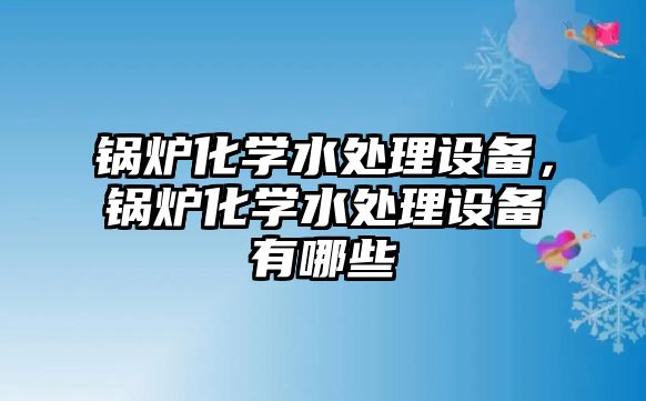 鍋爐化學水處理設備，鍋爐化學水處理設備有哪些