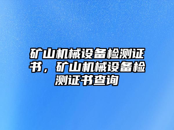 礦山機(jī)械設(shè)備檢測(cè)證書(shū)，礦山機(jī)械設(shè)備檢測(cè)證書(shū)查詢