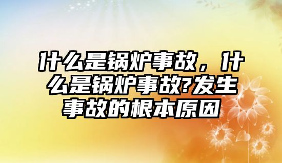 什么是鍋爐事故，什么是鍋爐事故?發(fā)生事故的根本原因