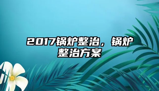 2017鍋爐整治，鍋爐整治方案