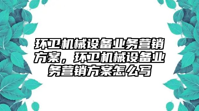 環(huán)衛(wèi)機械設備業(yè)務營銷方案，環(huán)衛(wèi)機械設備業(yè)務營銷方案怎么寫