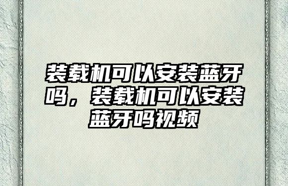 裝載機可以安裝藍牙嗎，裝載機可以安裝藍牙嗎視頻