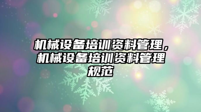 機(jī)械設(shè)備培訓(xùn)資料管理，機(jī)械設(shè)備培訓(xùn)資料管理規(guī)范