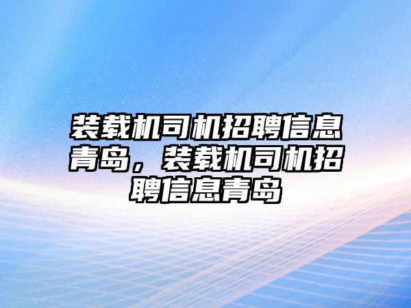 裝載機(jī)司機(jī)招聘信息青島，裝載機(jī)司機(jī)招聘信息青島