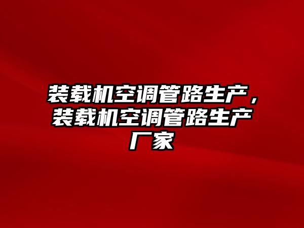 裝載機(jī)空調(diào)管路生產(chǎn)，裝載機(jī)空調(diào)管路生產(chǎn)廠家